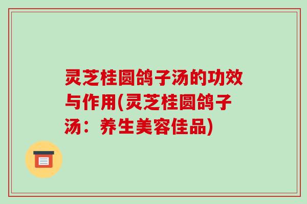 灵芝桂圆鸽子汤的功效与作用(灵芝桂圆鸽子汤:养生美容佳品)
