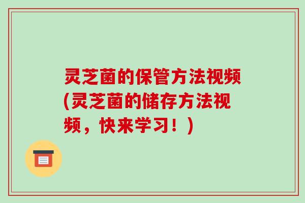 灵芝菌的保管方法视频(灵芝菌的储存方法视频，快来学习！)