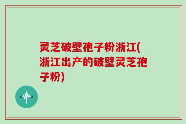 灵芝破壁孢子粉浙江(浙江出产的破壁灵芝孢子粉)