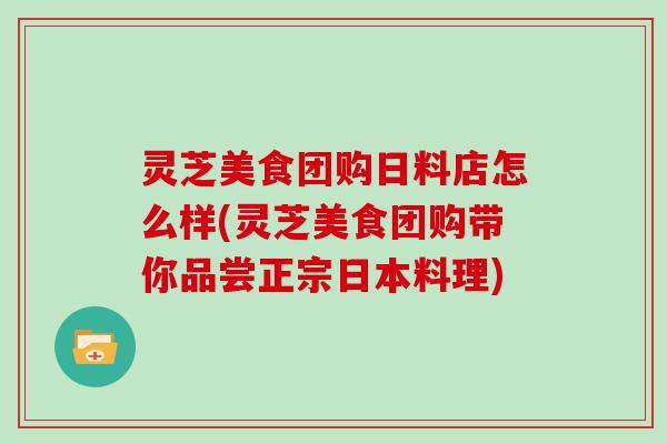 灵芝美食团购日料店怎么样(灵芝美食团购带你品尝正宗日本料理)