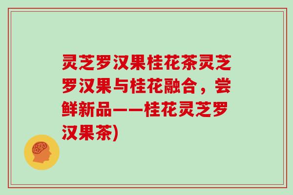 灵芝罗汉果桂花茶灵芝罗汉果与桂花融合,尝鲜新品——桂花灵芝罗汉果茶)