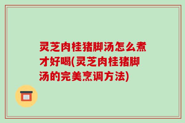灵芝肉桂猪脚汤怎么煮才好喝(灵芝肉桂猪脚汤的完美烹调方法)