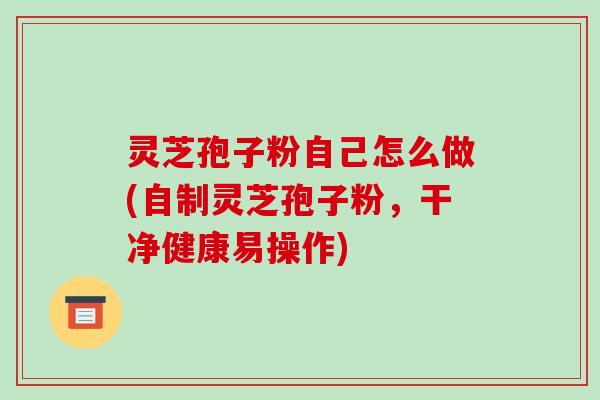 灵芝孢子粉自己怎么做(自制灵芝孢子粉,干净健康易操作)