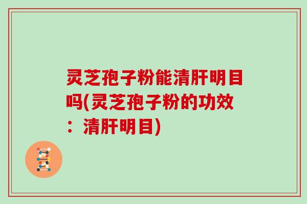 灵芝孢子粉能清肝明目吗(灵芝孢子粉的功效:清肝明目)