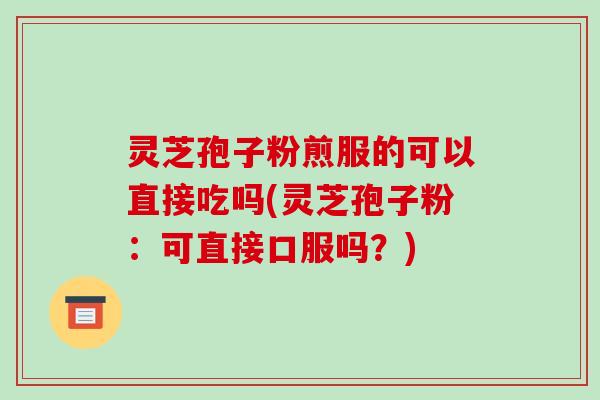 灵芝孢子粉煎服的可以直接吃吗(灵芝孢子粉：可直接口服吗？)
