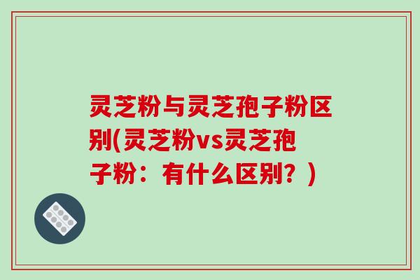 灵芝粉与灵芝孢子粉区别(灵芝粉vs灵芝孢子粉:有什么区别?)