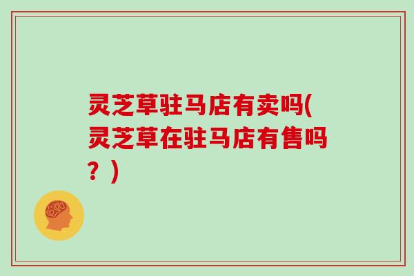 灵芝草驻马店有卖吗(灵芝草在驻马店有售吗?)