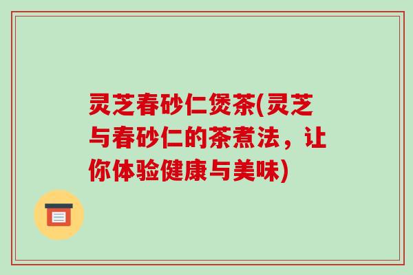 灵芝春砂仁煲茶(灵芝与春砂仁的茶煮法，让你体验健康与美味)