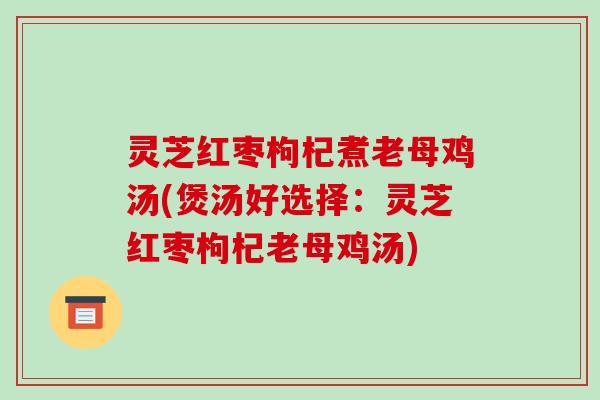 灵芝红枣枸杞煮老母鸡汤(煲汤好选择:灵芝红枣枸杞老母鸡汤)