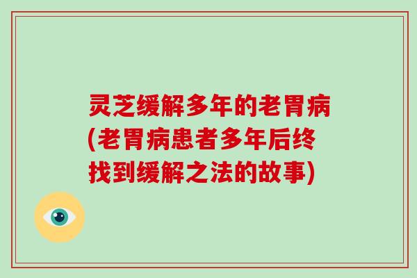 灵芝缓解多年的老胃病(老胃病患者多年后终找到缓解之法的故事)