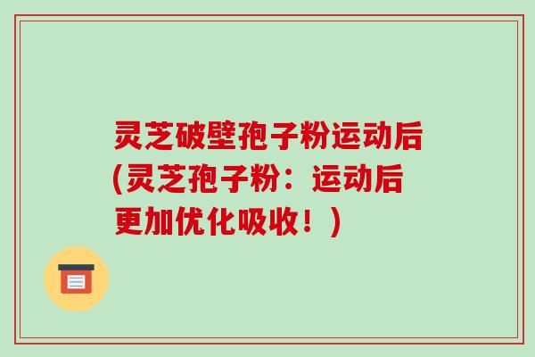 灵芝破壁孢子粉运动后(灵芝孢子粉:运动后更加优化吸收!)