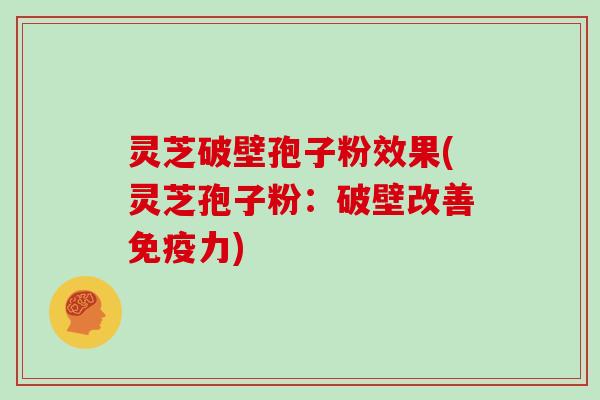 灵芝破壁孢子粉效果(灵芝孢子粉:破壁改善免疫力)