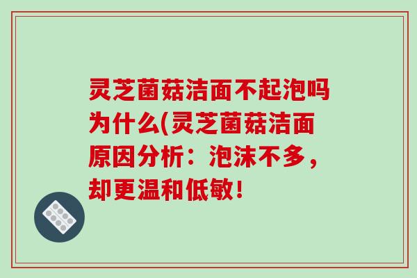 灵芝菌菇洁面不起泡吗为什么(灵芝菌菇洁面原因分析:泡沫不多,却更温和低敏!