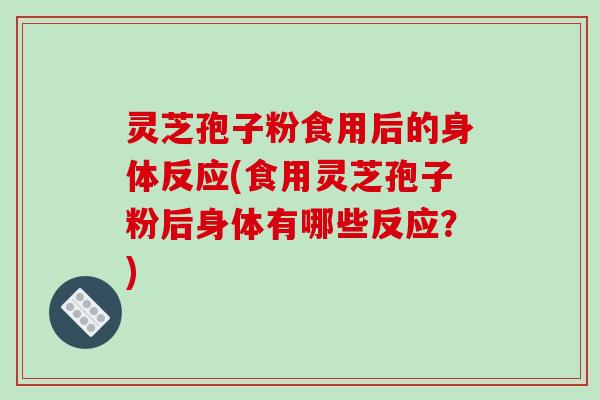 灵芝孢子粉食用后的身体反应(食用灵芝孢子粉后身体有哪些反应?)
