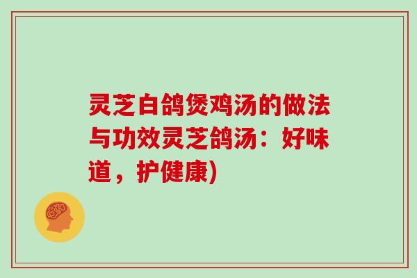 灵芝白鸽煲鸡汤的做法与功效灵芝鸽汤:好味道,护健康)