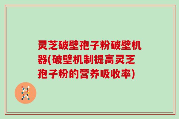 灵芝破壁孢子粉破壁机器(破壁机制提高灵芝孢子粉的营养吸收率)