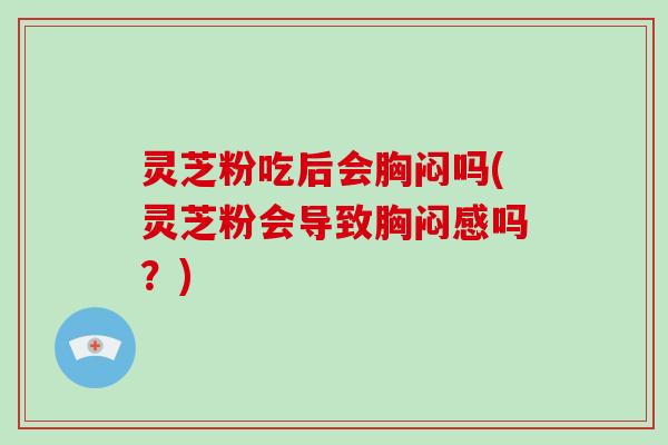 灵芝粉吃后会胸闷吗(灵芝粉会导致胸闷感吗？)