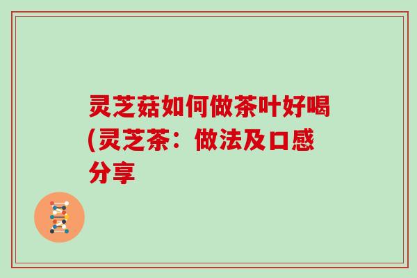 灵芝菇如何做茶叶好喝(灵芝茶：做法及口感分享