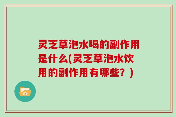 灵芝草泡水喝的副作用是什么(灵芝草泡水饮用的副作用有哪些?)