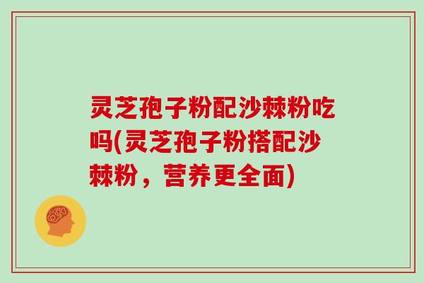 灵芝孢子粉配沙棘粉吃吗(灵芝孢子粉搭配沙棘粉,营养更全面)