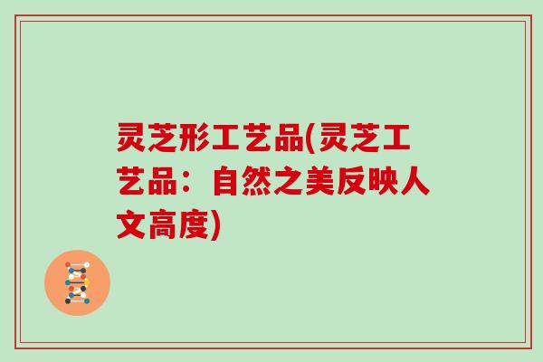 灵芝形工艺品(灵芝工艺品：自然之美反映人文高度)