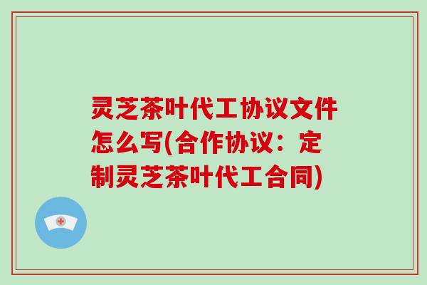 灵芝茶叶代工协议文件怎么写(合作协议：定制灵芝茶叶代工合同)