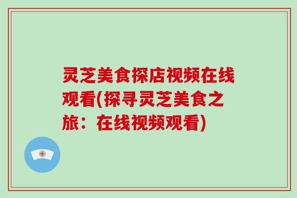 灵芝美食探店视频在线观看(探寻灵芝美食之旅：在线视频观看)