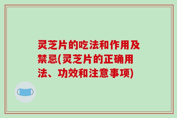灵芝片的吃法和作用及禁忌(灵芝片的正确用法、功效和注意事项)