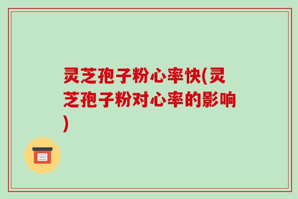 灵芝孢子粉心率快(灵芝孢子粉对心率的影响)