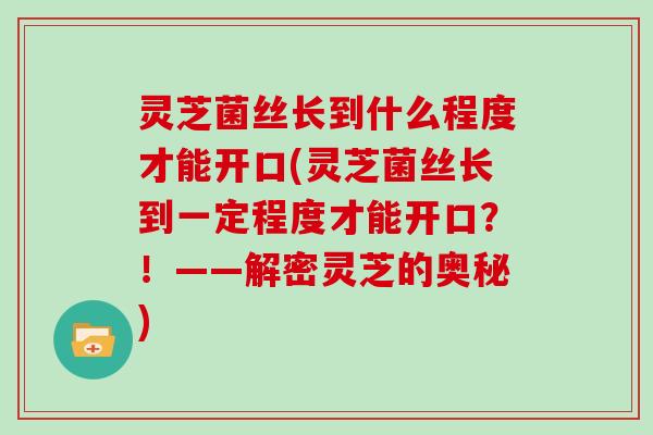灵芝菌丝长到什么程度才能开口(灵芝菌丝长到一定程度才能开口?!——解密灵芝的奥秘)