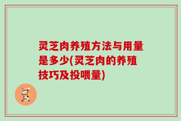 灵芝肉养殖方法与用量是多少(灵芝肉的养殖技巧及投喂量)