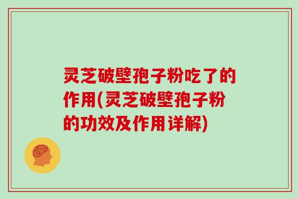 灵芝破壁孢子粉吃了的作用(灵芝破壁孢子粉的功效及作用详解)