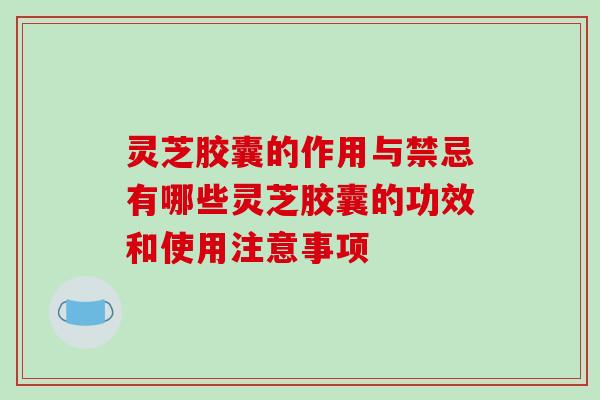 灵芝胶囊的作用与禁忌有哪些灵芝胶囊的功效和使用注意事项