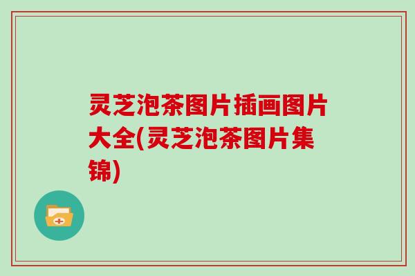 灵芝泡茶图片插画图片大全(灵芝泡茶图片集锦)
