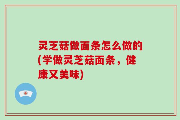 灵芝菇做面条怎么做的(学做灵芝菇面条,健康又美味)