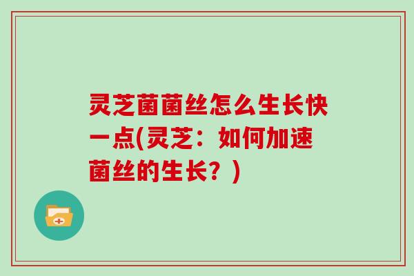 灵芝菌菌丝怎么生长快一点(灵芝:如何加速菌丝的生长?)