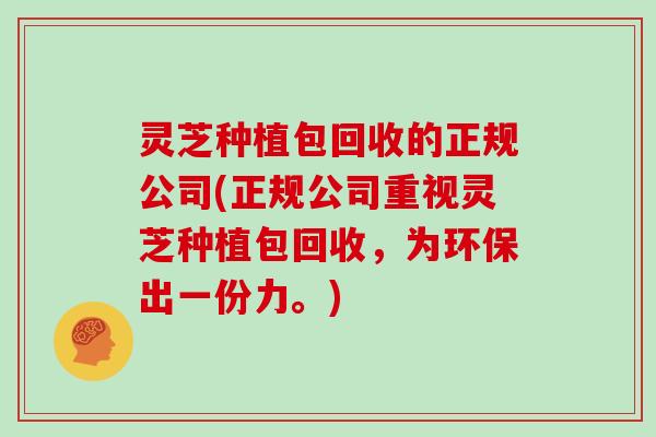 灵芝种植包回收的正规公司(正规公司重视灵芝种植包回收,为环保出一份力。)