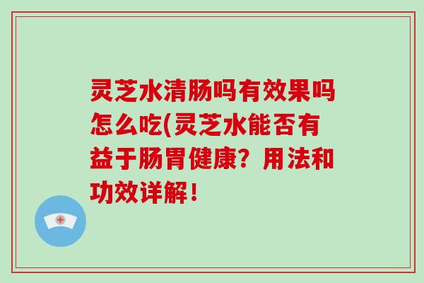 灵芝水清肠吗有效果吗怎么吃(灵芝水能否有益于肠胃健康?用法和功效详解!