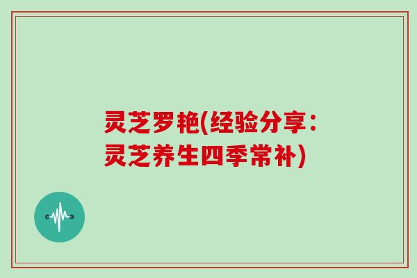 灵芝罗艳(经验分享:灵芝养生四季常补)
