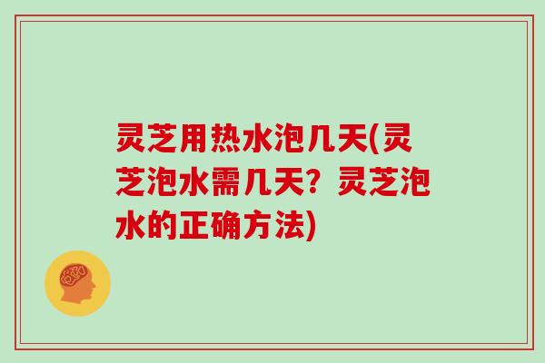 灵芝用热水泡几天(灵芝泡水需几天？灵芝泡水的正确方法)
