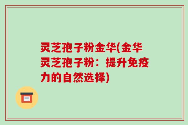 灵芝孢子粉金华(金华灵芝孢子粉:提升免疫力的自然选择)