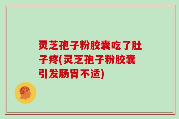 灵芝孢子粉胶囊吃了肚子疼(灵芝孢子粉胶囊引发肠胃不适)