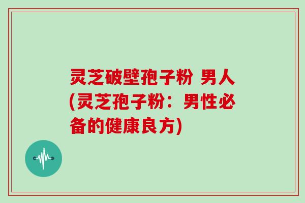 灵芝破壁孢子粉 男人(灵芝孢子粉:男性必备的健康良方)