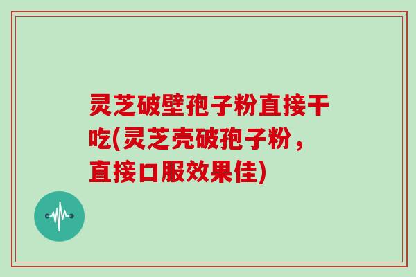 灵芝破壁孢子粉直接干吃(灵芝壳破孢子粉,直接口服效果佳)