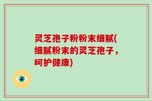 灵芝孢子粉粉末细腻(细腻粉末的灵芝孢子,呵护健康)