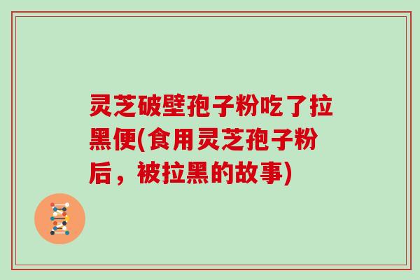 灵芝破壁孢子粉吃了拉黑便(食用灵芝孢子粉后,被拉黑的故事)