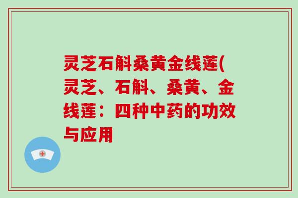灵芝石斛桑黄金线莲(灵芝、石斛、桑黄、金线莲：四种中药的功效与应用