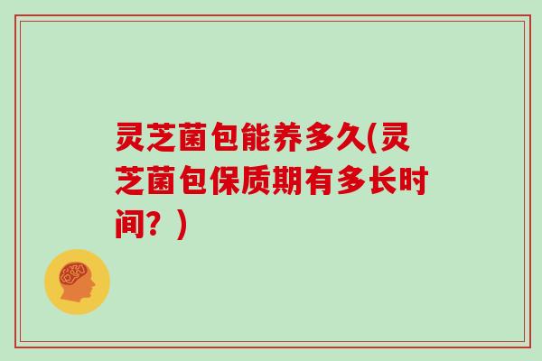 灵芝菌包能养多久(灵芝菌包保质期有多长时间?)