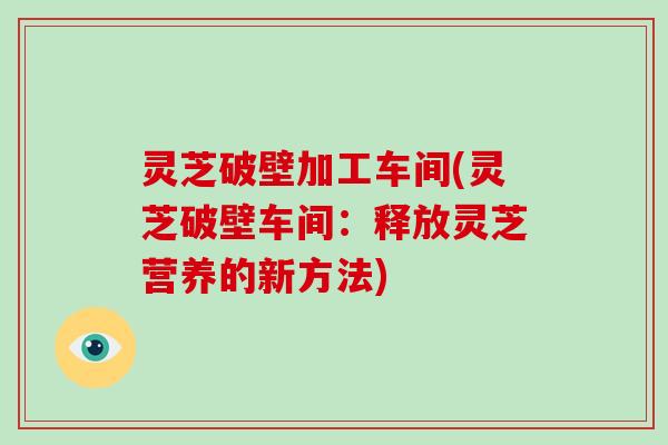灵芝破壁加工车间(灵芝破壁车间:释放灵芝营养的新方法)