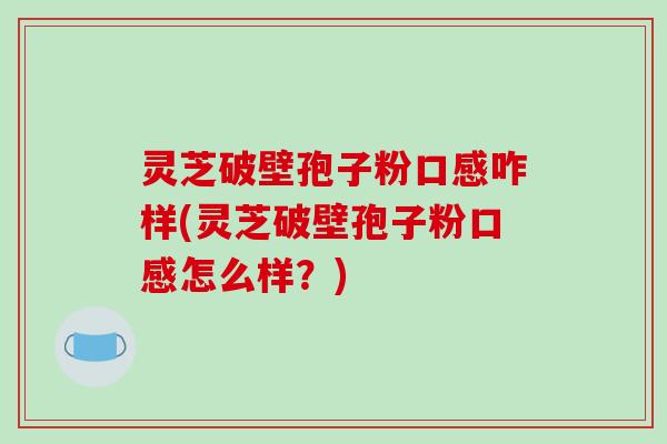灵芝破壁孢子粉口感咋样(灵芝破壁孢子粉口感怎么样?)